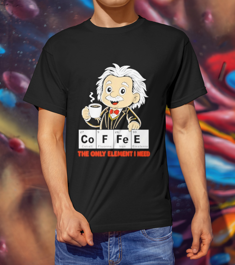 Albert Einstein CoFFee The Only Element I Need T-Shirt