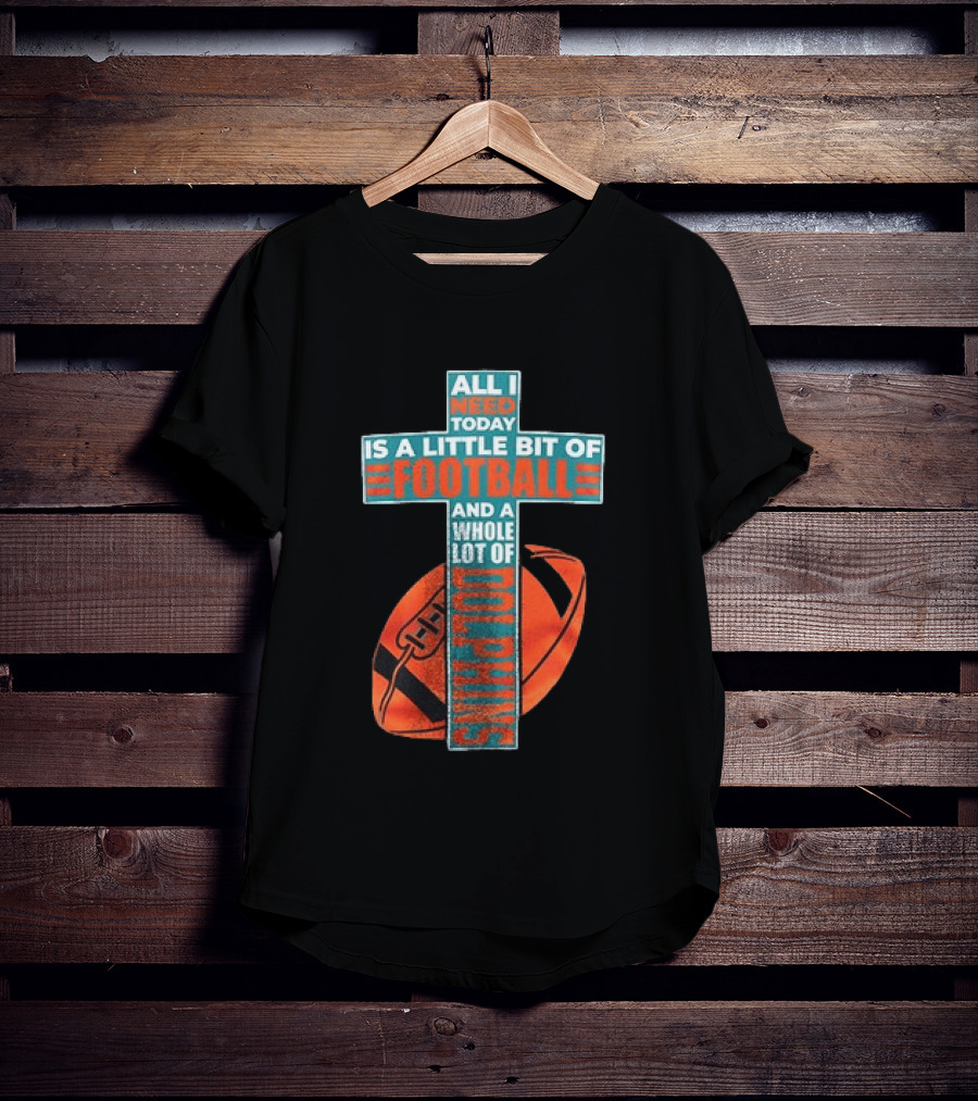 All I Need Today Is A Little Bit Of Football And A Whole Lot Of Jesus Miami Dolphins T-Shirt