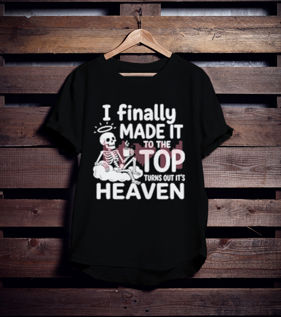 I Finally Made It To The Top Turns Out It's Heaven Skeleton T-Shirt