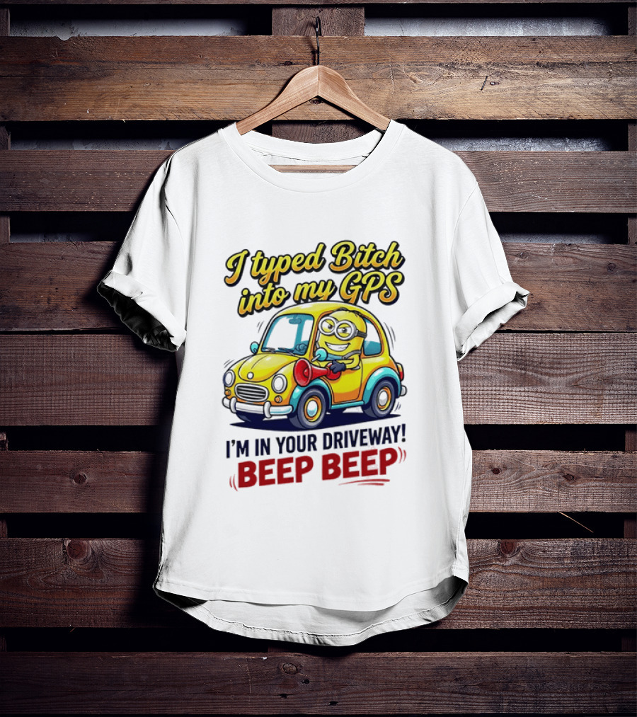 I Typed Bitch Into My GPS I'm In Your Driveway Beep Beep Minion Car T-Shirt