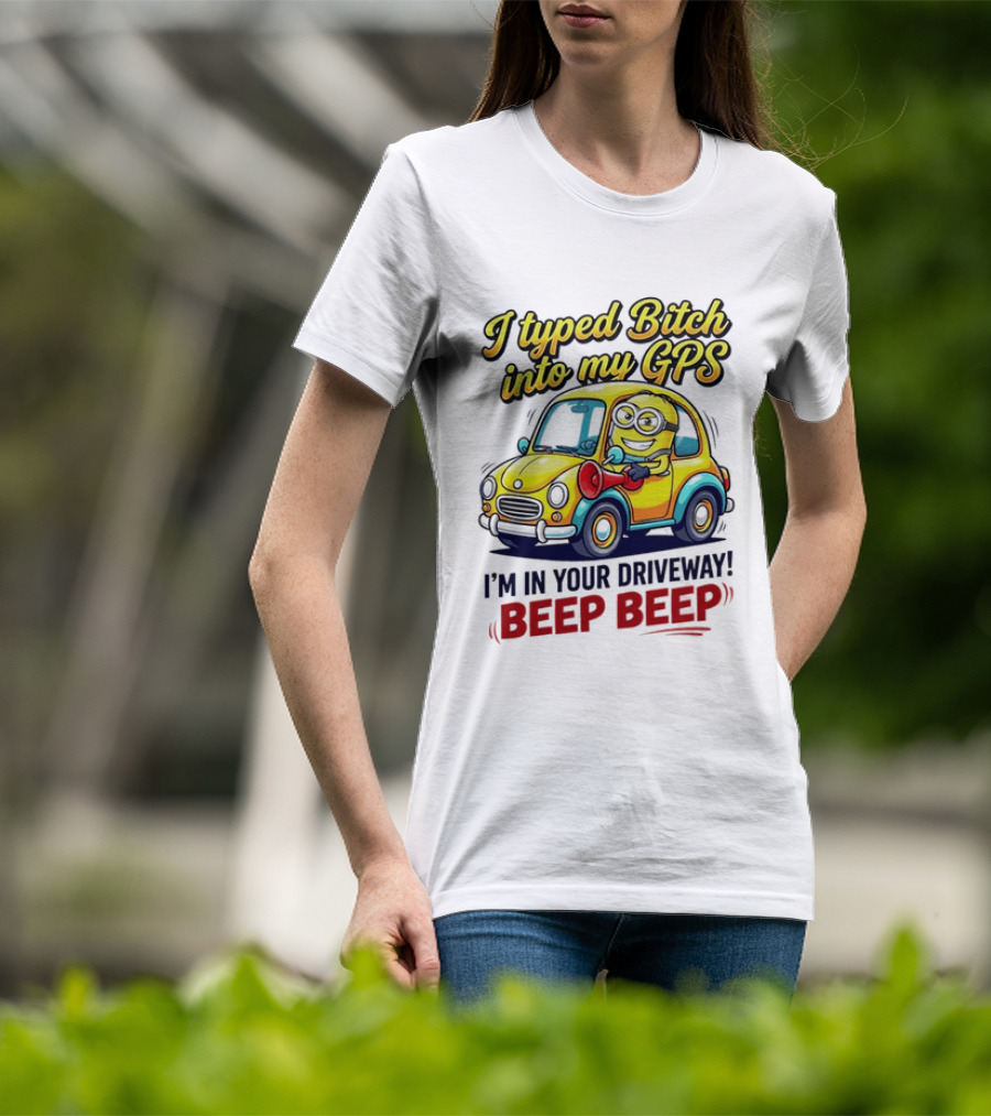 I Typed Bitch Into My GPS I'm In Your Driveway Beep Beep Minion Car T-Shirt