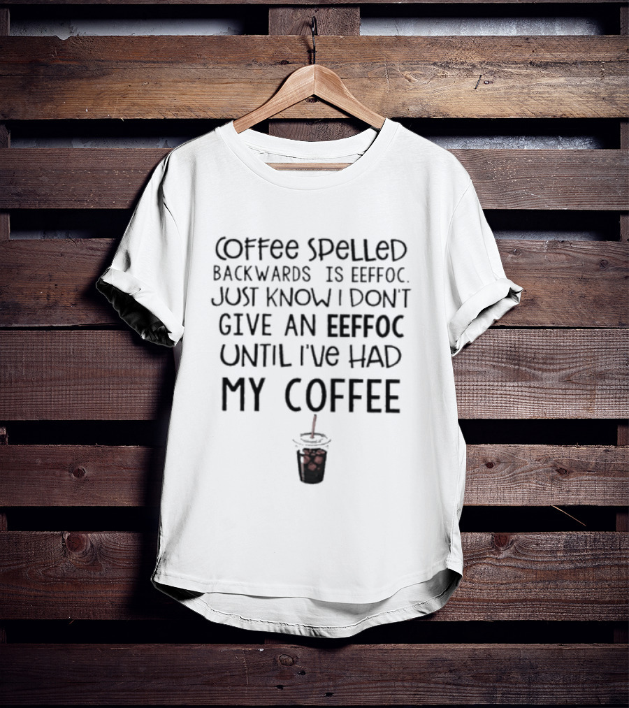 Coffee Spelled Backwards Is Eeffoc Just Know I Don't Give An Eeffoc Until I've Had My Coffee T-Shirt