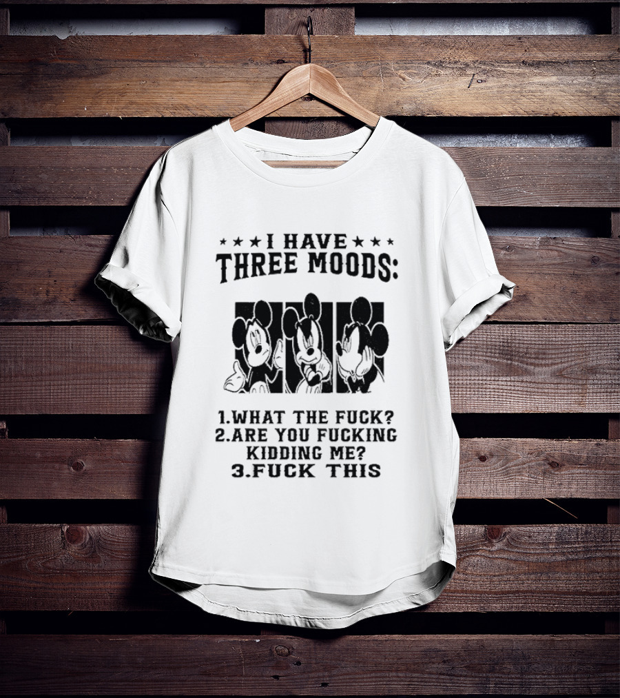 I Have Three Moods What The Fuck Are You Fucking Kidding Me Fuck This T-Shirt
