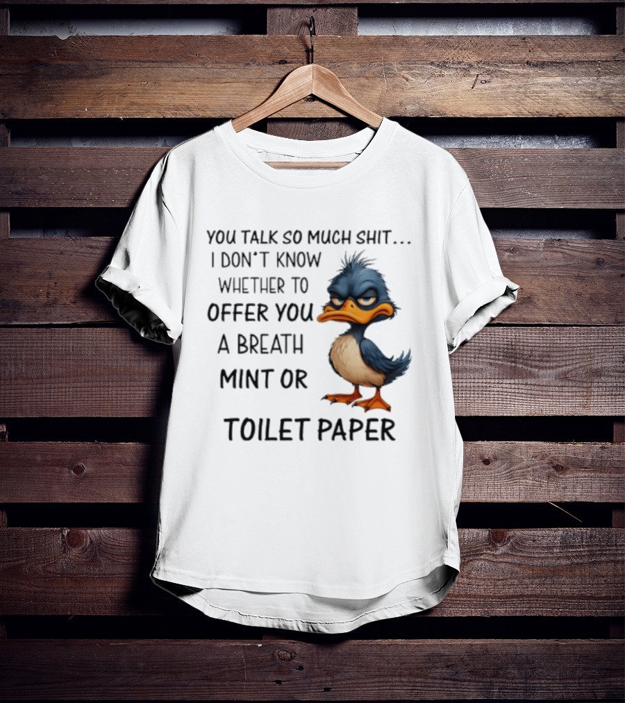 You Talk So Much Shit Duck I Don't Know Whether To Offer You A Breath Mint Or Toilet Paper T-Shirt