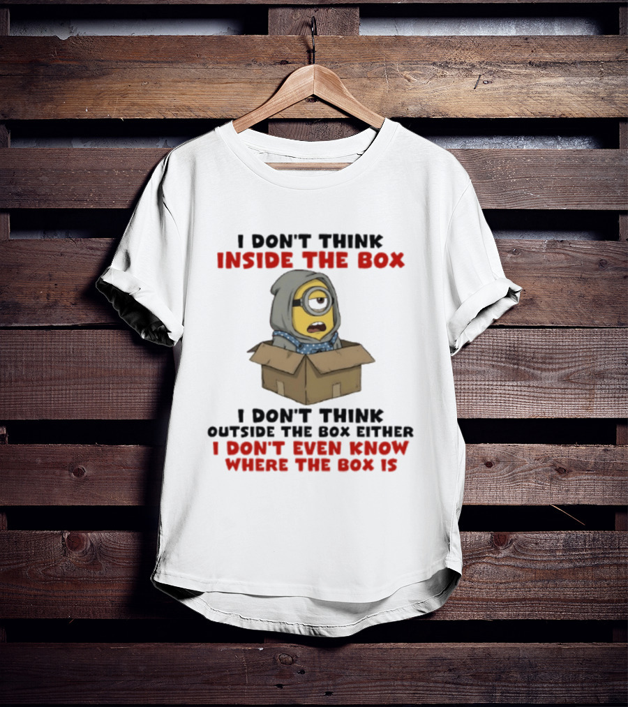 Minions I Don't Think Inside The Box I Don't Think Outside The Box Either I Don't Even Know Where The Box Is T-Shirt