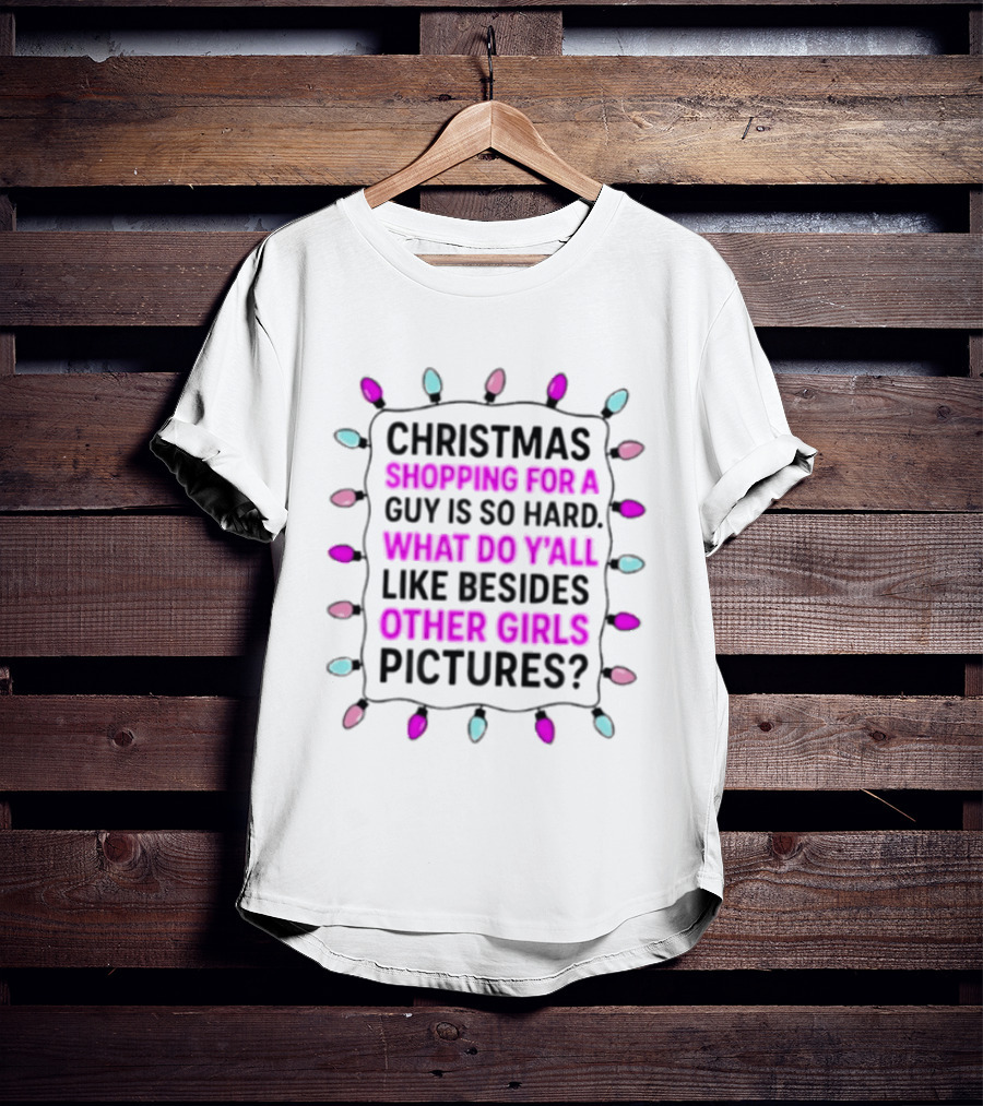 Christmas Shopping For A Guy Is So Hard What Do Yall Like Besides Other Girls Pictures T-Shirt