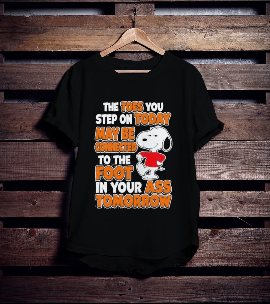 Snoopy Sarcasm The Toes You Step On Today May Be Connected To The Foot In Your Ass Tomorrow T-Shirt