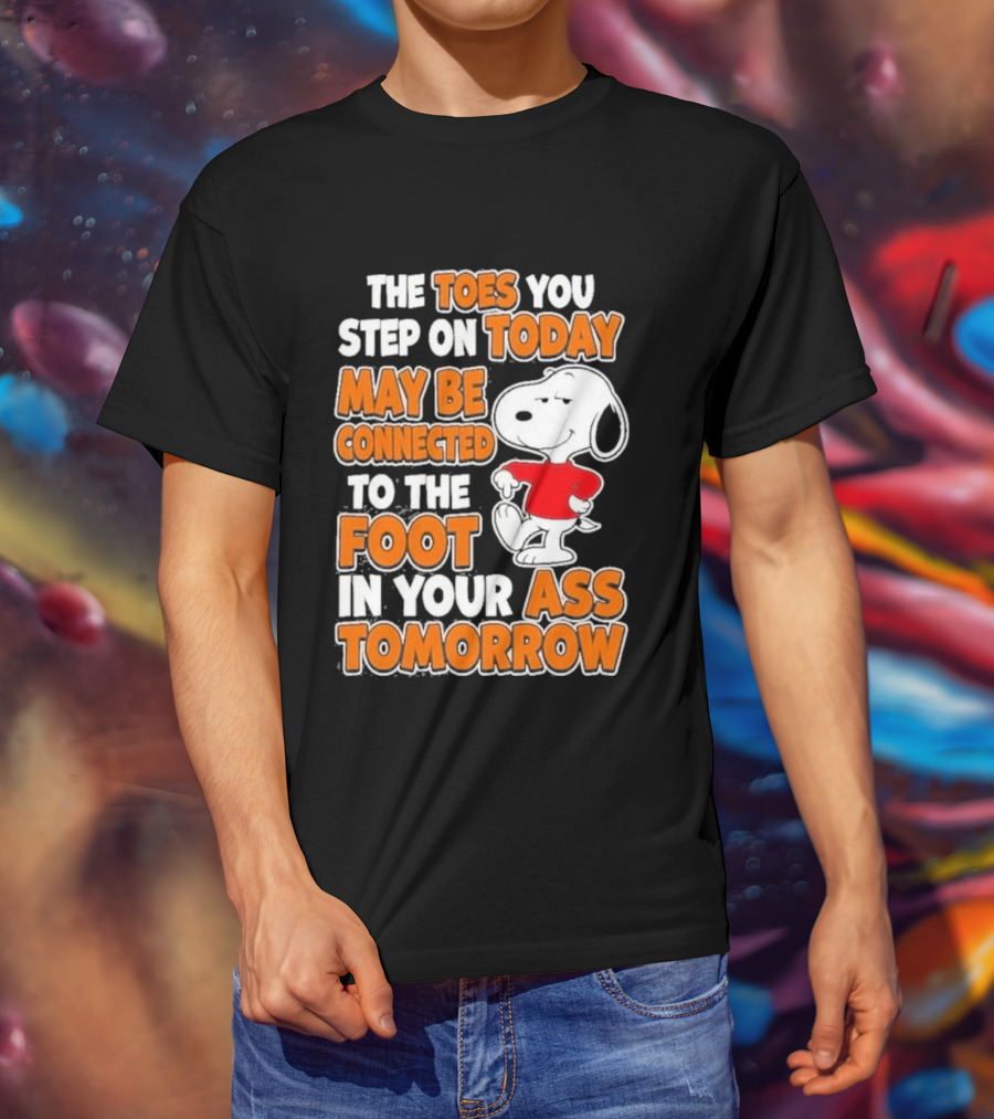 Snoopy Sarcasm The Toes You Step On Today May Be Connected To The Foot In Your Ass Tomorrow T-Shirt