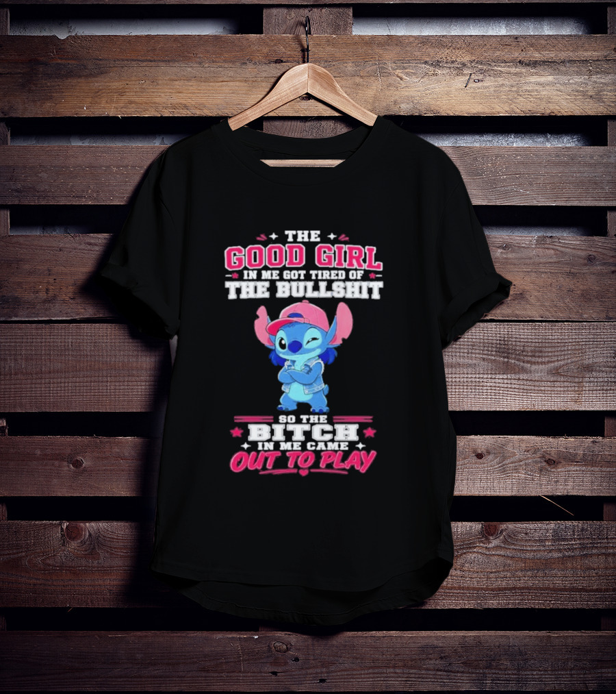 The Good Girl In Me Got Tired Of The Bullshit So The Bitch In Me Came Out To Play Stitch Disney T-Shirt