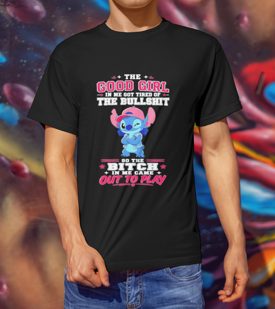The Good Girl In Me Got Tired Of The Bullshit So The Bitch In Me Came Out To Play Stitch Disney T-Shirt