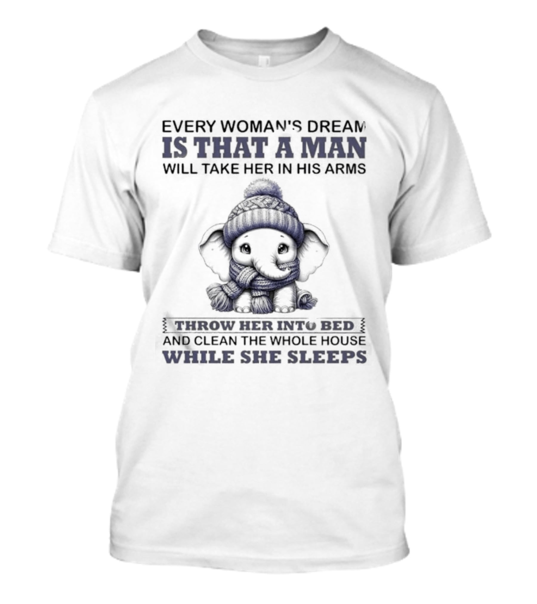 Elephant Every Woman's Dream Is That A Man Will Throw Her Into Bed Clean The Whole House While She Sleeps T-Shirt