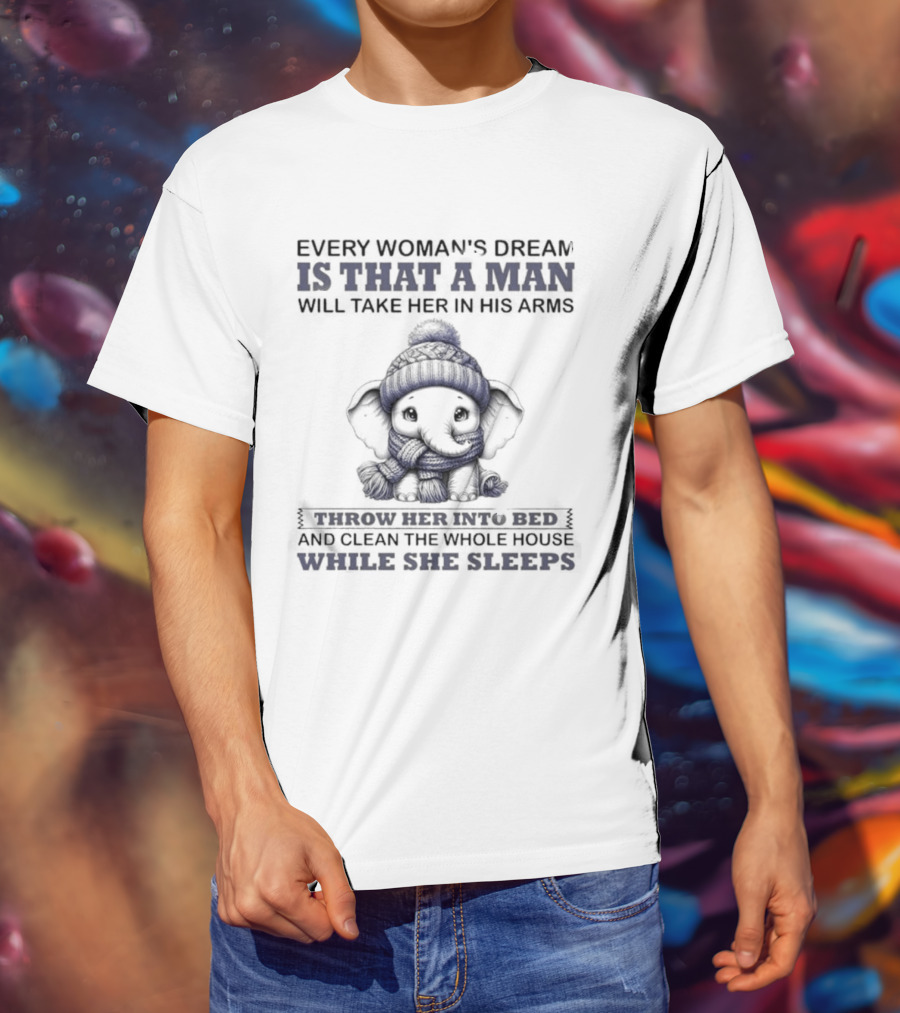 Elephant Every Woman's Dream Is That A Man Will Throw Her Into Bed Clean The Whole House While She Sleeps T-Shirt