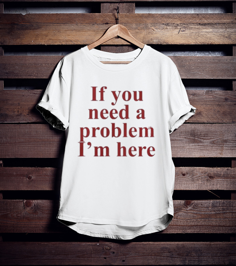 If You Need A Problem I'm Here T-Shirt