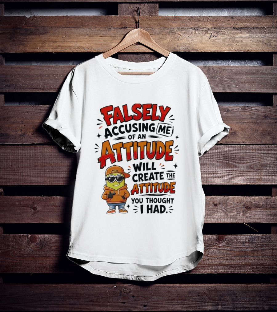 Falsely Accusing Me Of An Attitude Will Create The Attitude You Thought I Had T-Shirt