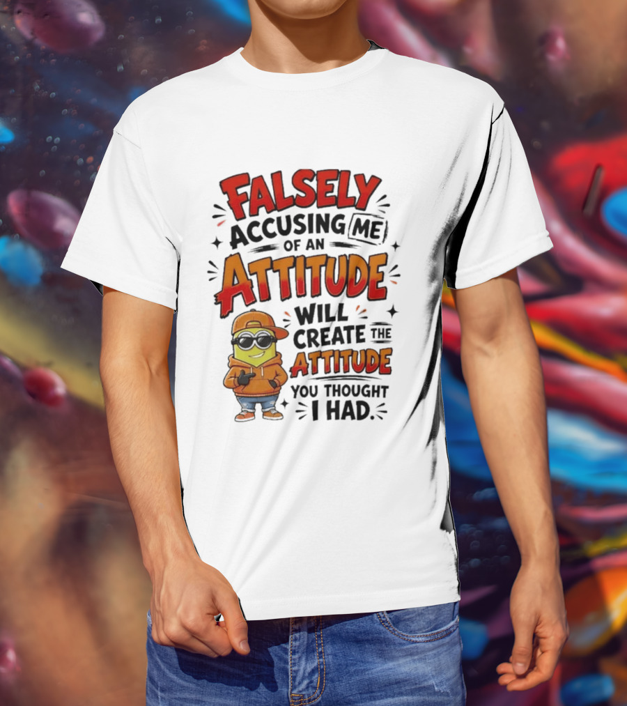 Falsely Accusing Me Of An Attitude Will Create The Attitude You Thought I Had T-Shirt