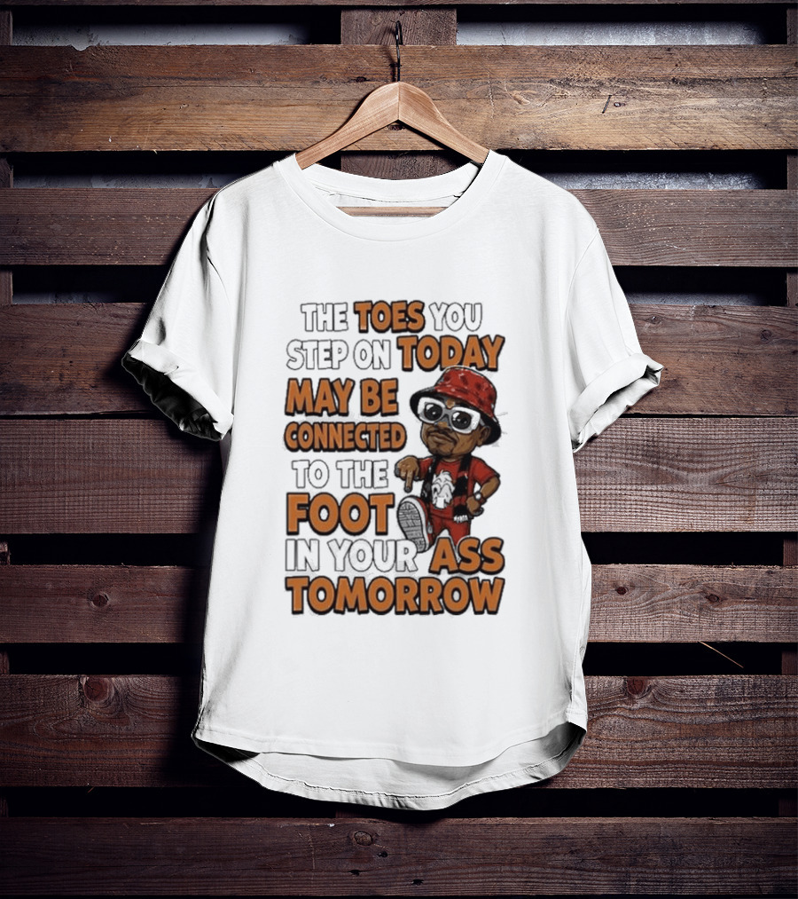 The Toes You Step On Today May Be Connected To The Foot In Your Ass Tomorrow Cartoon T-Shirt