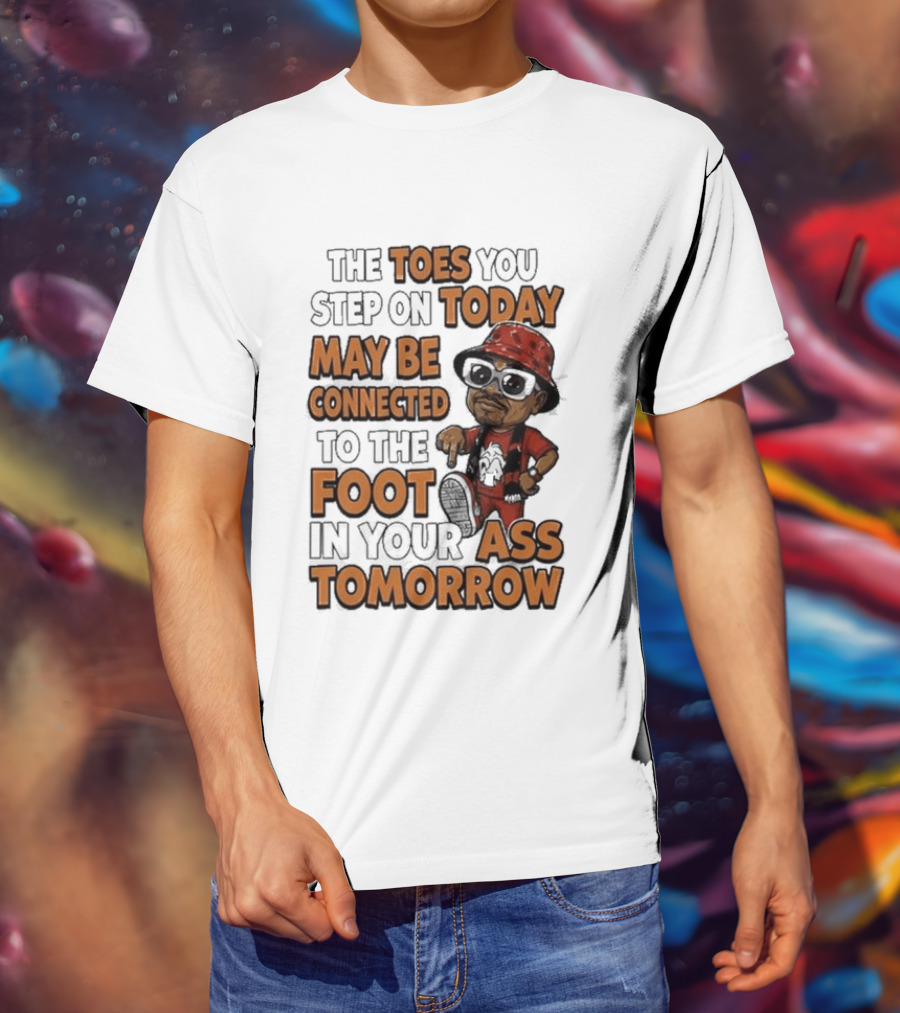 The Toes You Step On Today May Be Connected To The Foot In Your Ass Tomorrow Cartoon T-Shirt