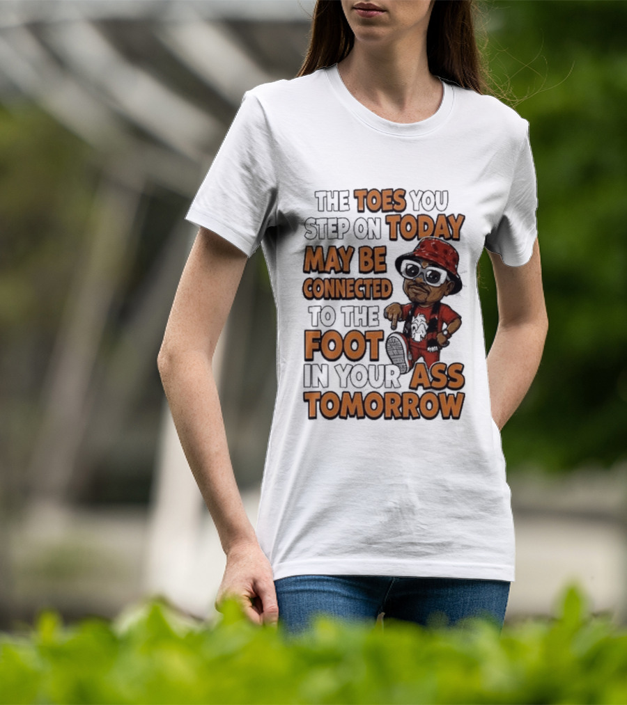 The Toes You Step On Today May Be Connected To The Foot In Your Ass Tomorrow Cartoon T-Shirt