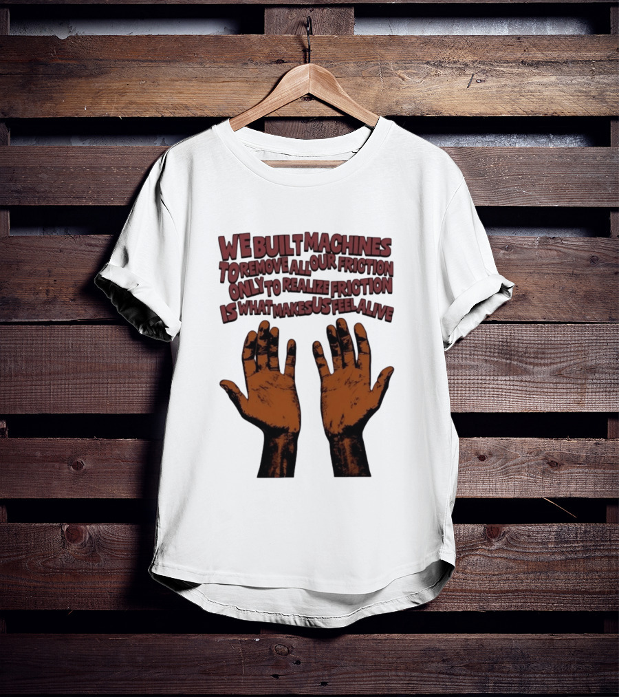 We Built Machines To Remove All Our Friction Only To Realize Friction Is What Makes Us Feel Alive Hands T-Shirt