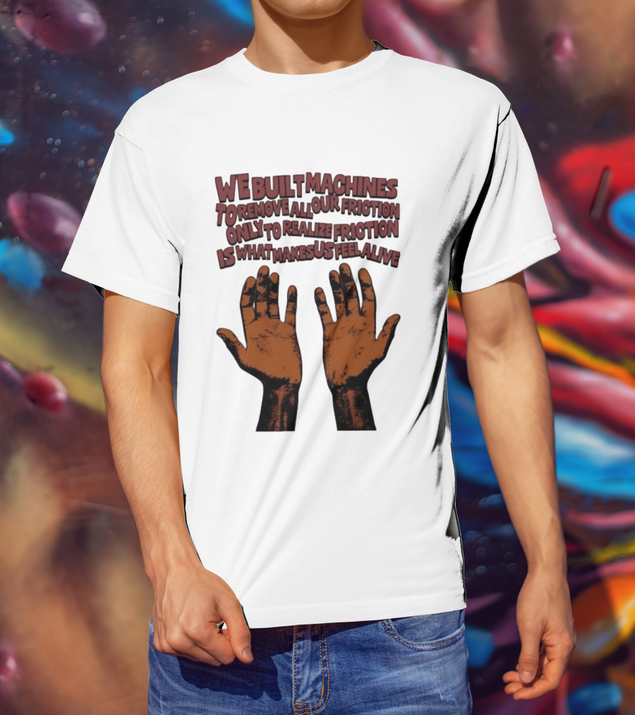 We Built Machines To Remove All Our Friction Only To Realize Friction Is What Makes Us Feel Alive Hands T-Shirt