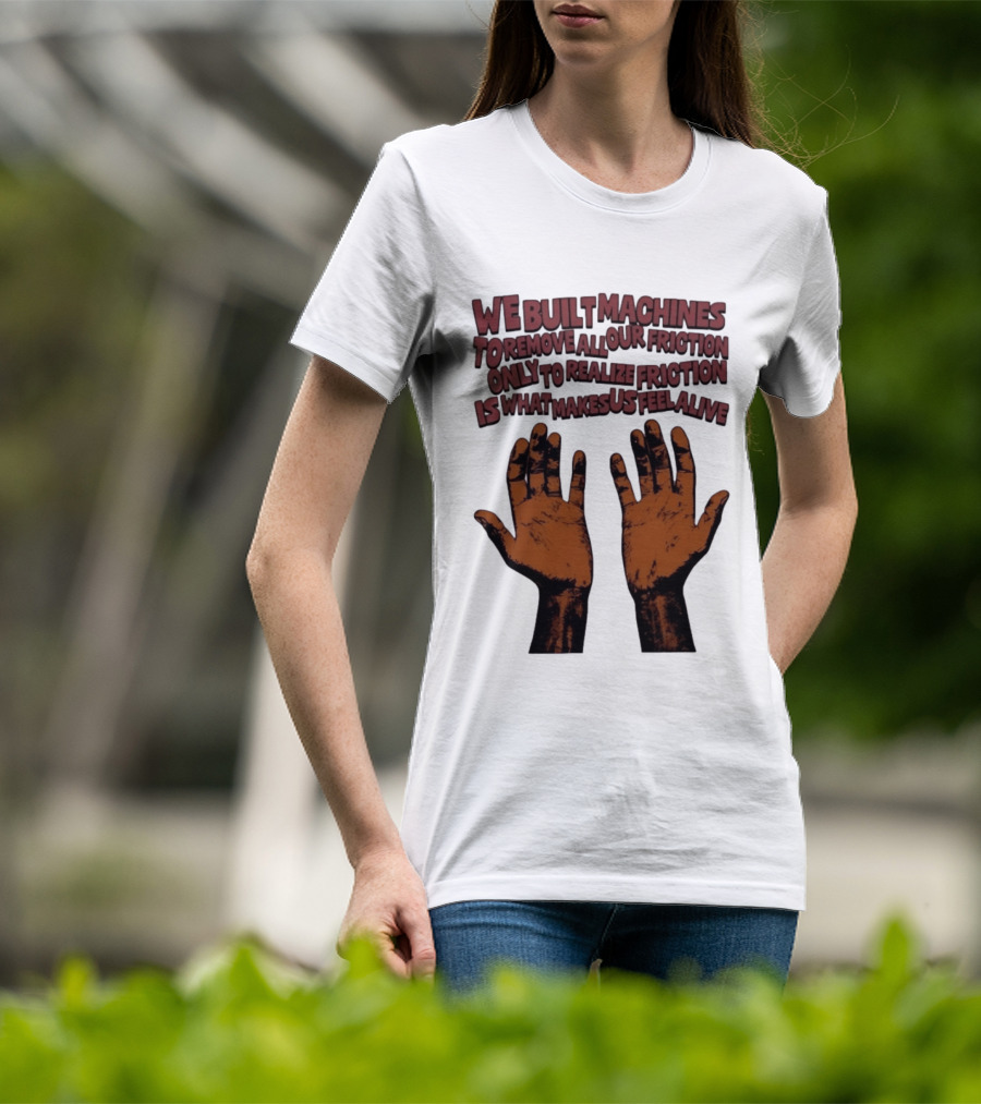 We Built Machines To Remove All Our Friction Only To Realize Friction Is What Makes Us Feel Alive Hands T-Shirt