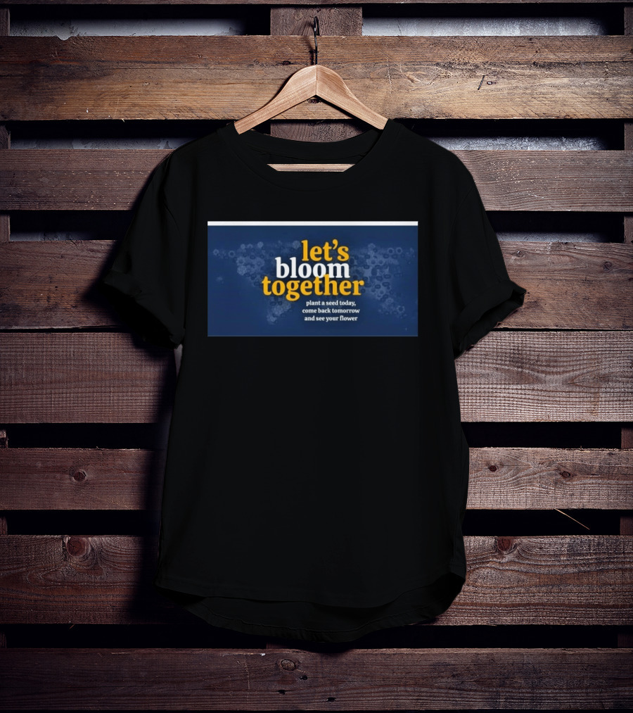 Let's Bloom Together Plant A Seed Today Come Back Tomorrow And See Your Flower T-Shirt