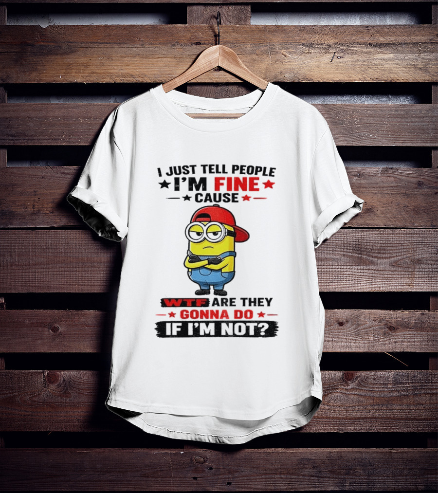 Minion I Just Tell People I'm Fine Cause WTF Are They Gonna Do If I'm Not T-Shirt