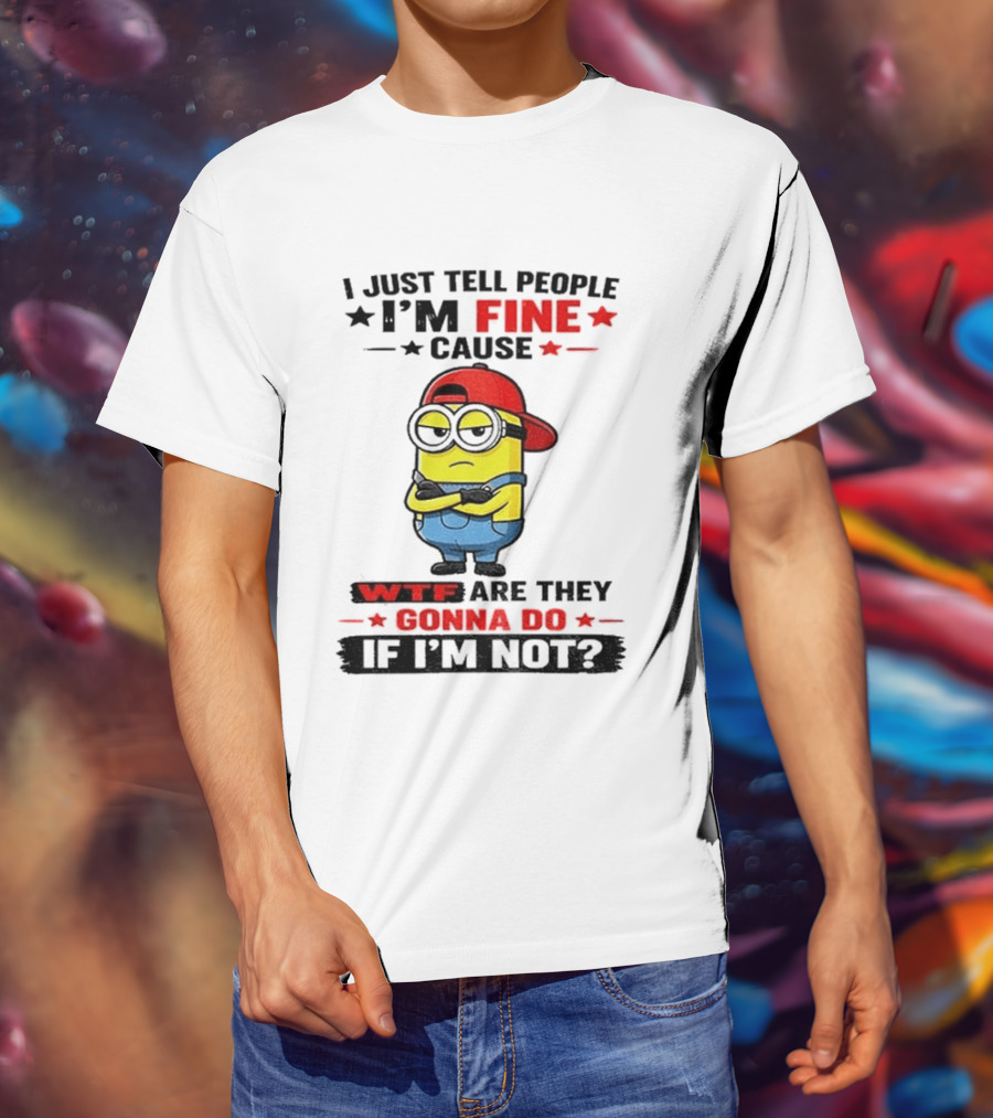 Minion I Just Tell People I'm Fine Cause WTF Are They Gonna Do If I'm Not T-Shirt
