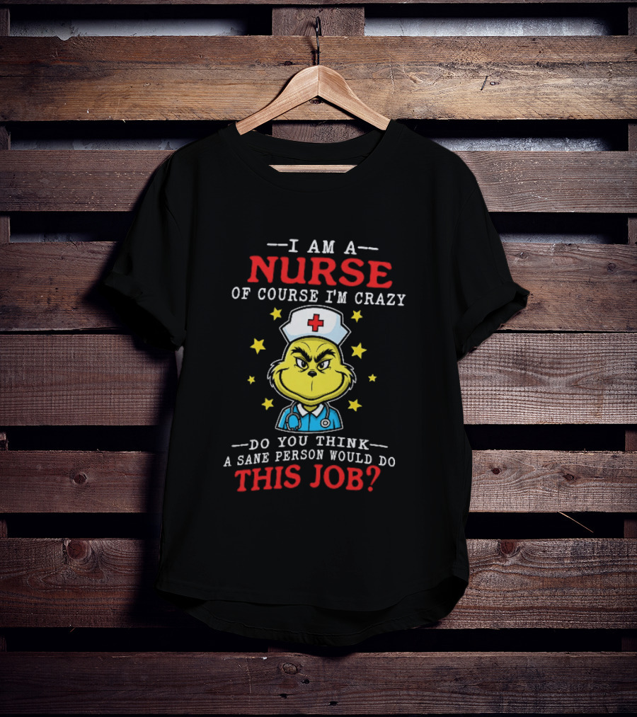 I Am A Nurse Of Course I'm Crazy Do You Think A Sane Person Would Do This Job Grinch Nurse T-Shirt