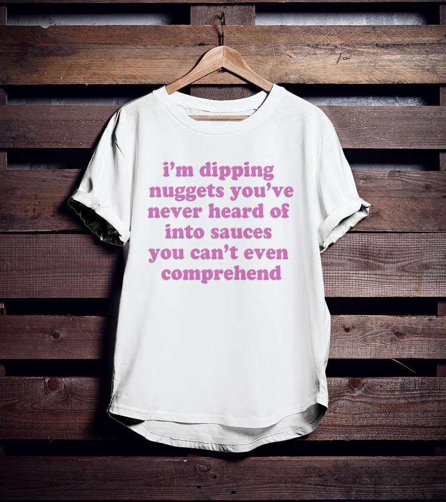I'm Dipping Nuggets You've Never Heard Of Into Sauces You Can't Even Comprehend T-Shirt