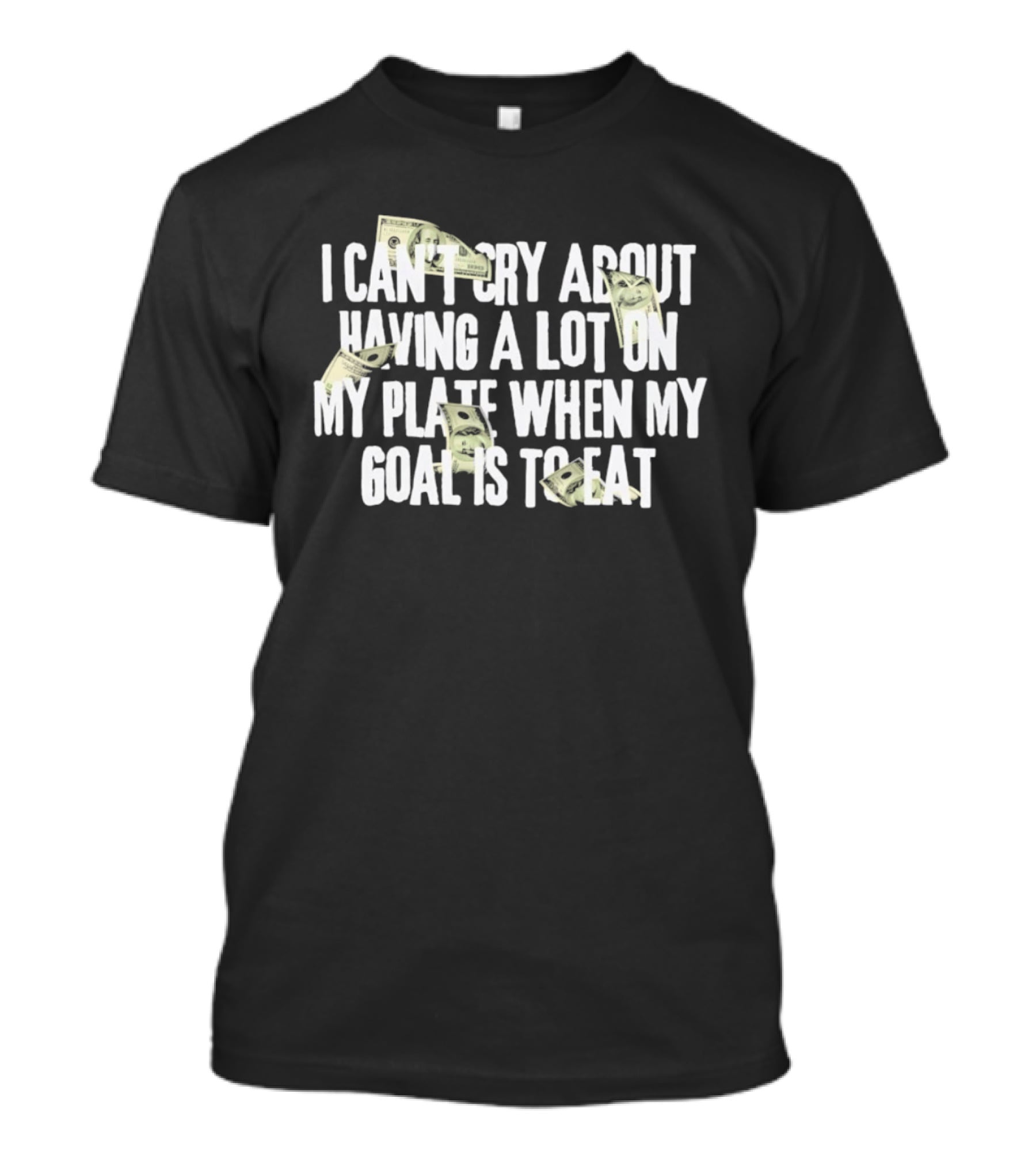 I Can't Cry About Having A Lot On My Plate When My Goal Is To Eat Money Humor T-Shirt