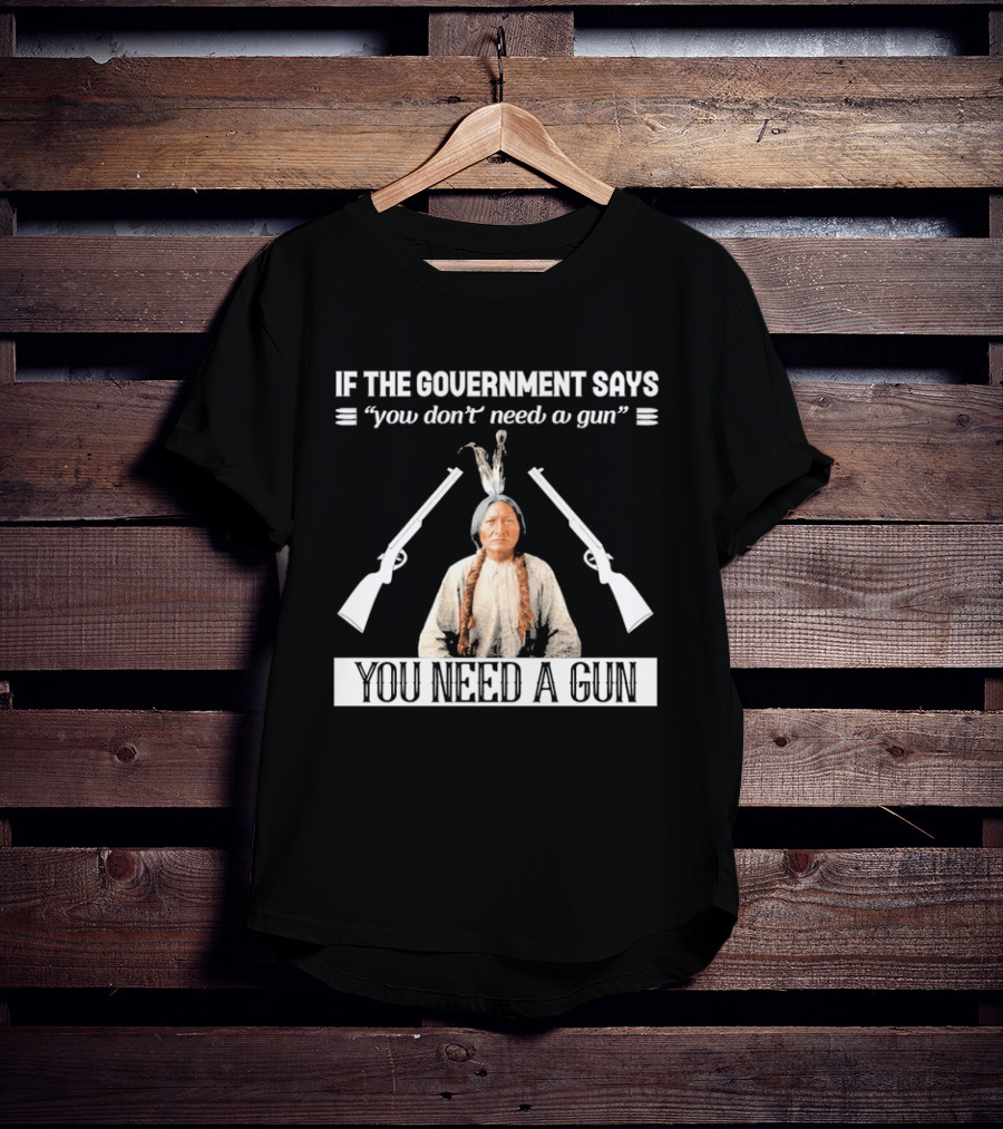 If The Government Says You Don't Need A Gun You Need A Gun Native American Chief And Rifles T-Shirt