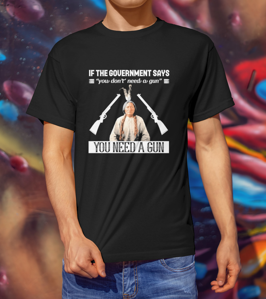 If The Government Says You Don't Need A Gun You Need A Gun Native American Chief And Rifles T-Shirt