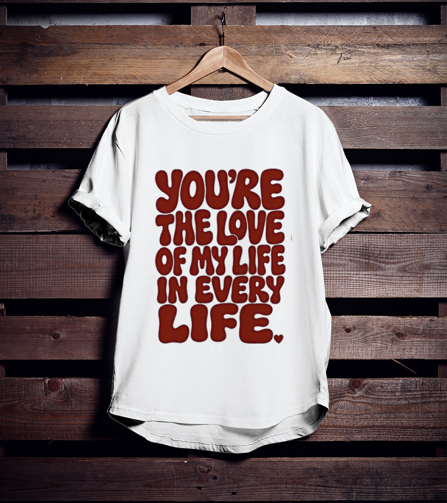 You're The Love Of My Life In Every Life Romantic Message T-Shirt