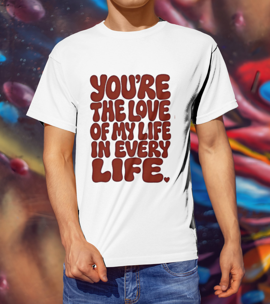 You're The Love Of My Life In Every Life Romantic Message T-Shirt