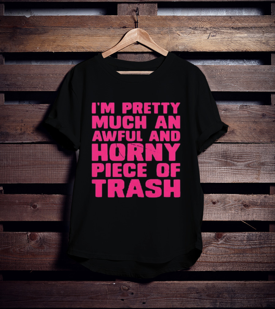 I'm Pretty Much An Awful And Horny Piece Of Trash T-Shirt