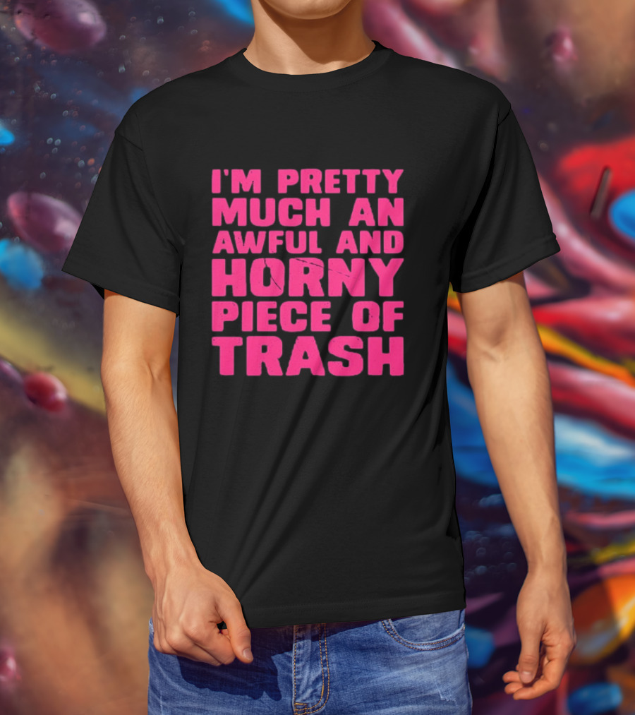 I'm Pretty Much An Awful And Horny Piece Of Trash T-Shirt