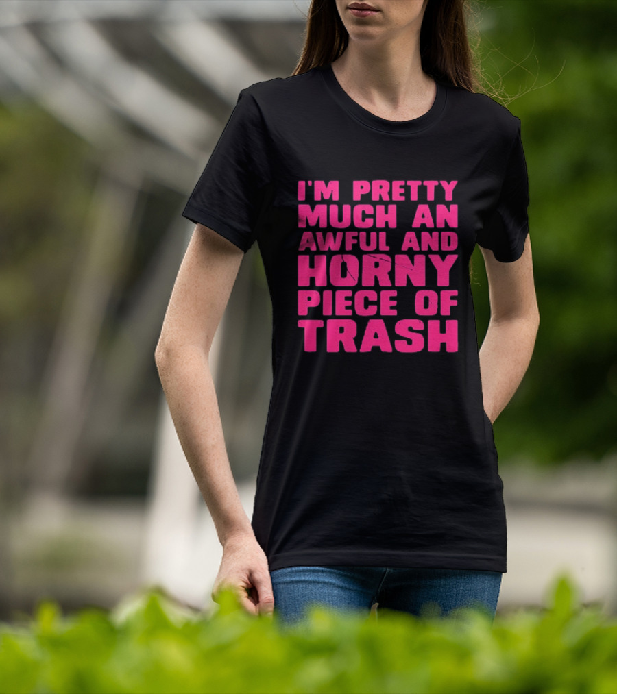 I'm Pretty Much An Awful And Horny Piece Of Trash T-Shirt