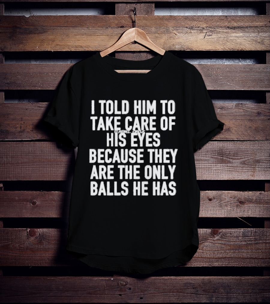I Told Him To Take Care Of His Eyes Because They Are The Only Balls He Has T-Shirt