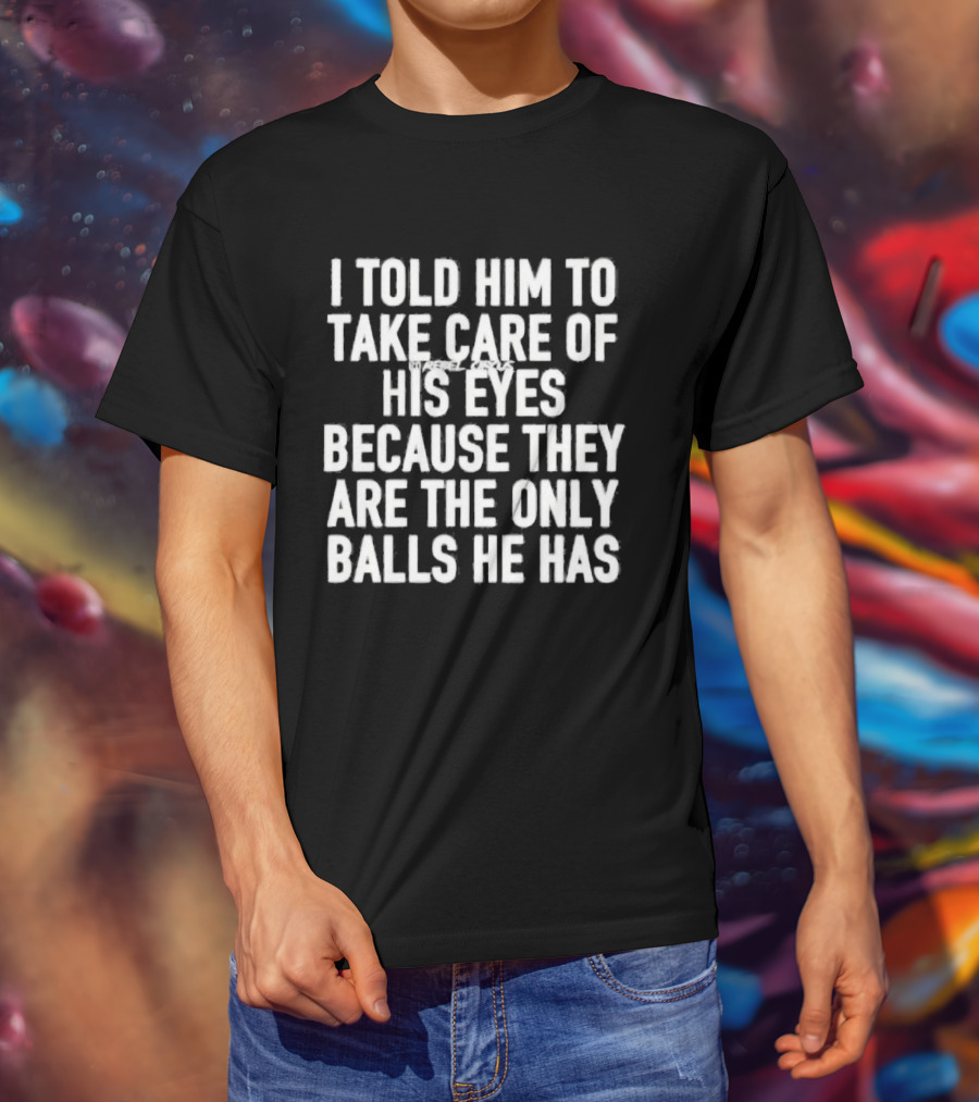I Told Him To Take Care Of His Eyes Because They Are The Only Balls He Has T-Shirt