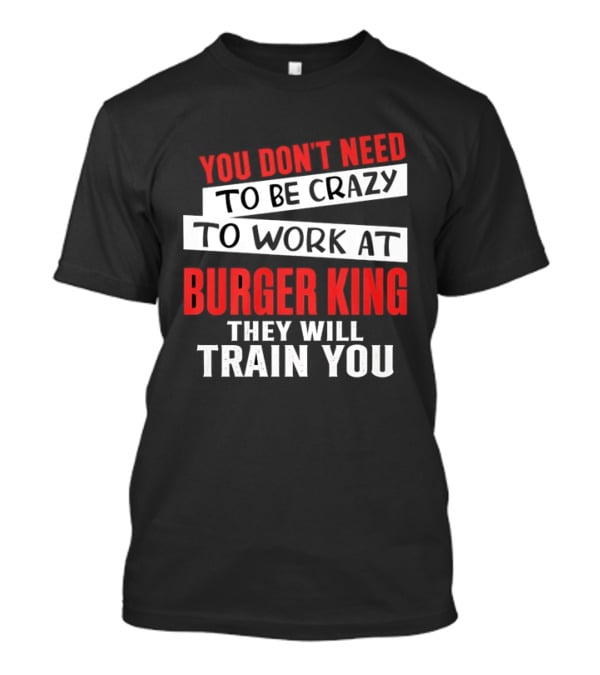 You Don't Need To Be Crazy To Work At Burger King They Will Train You T-Shirt