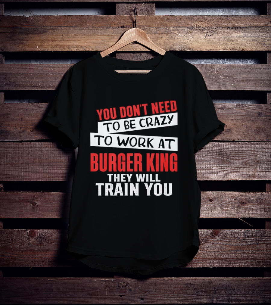 You Don't Need To Be Crazy To Work At Burger King They Will Train You T-Shirt