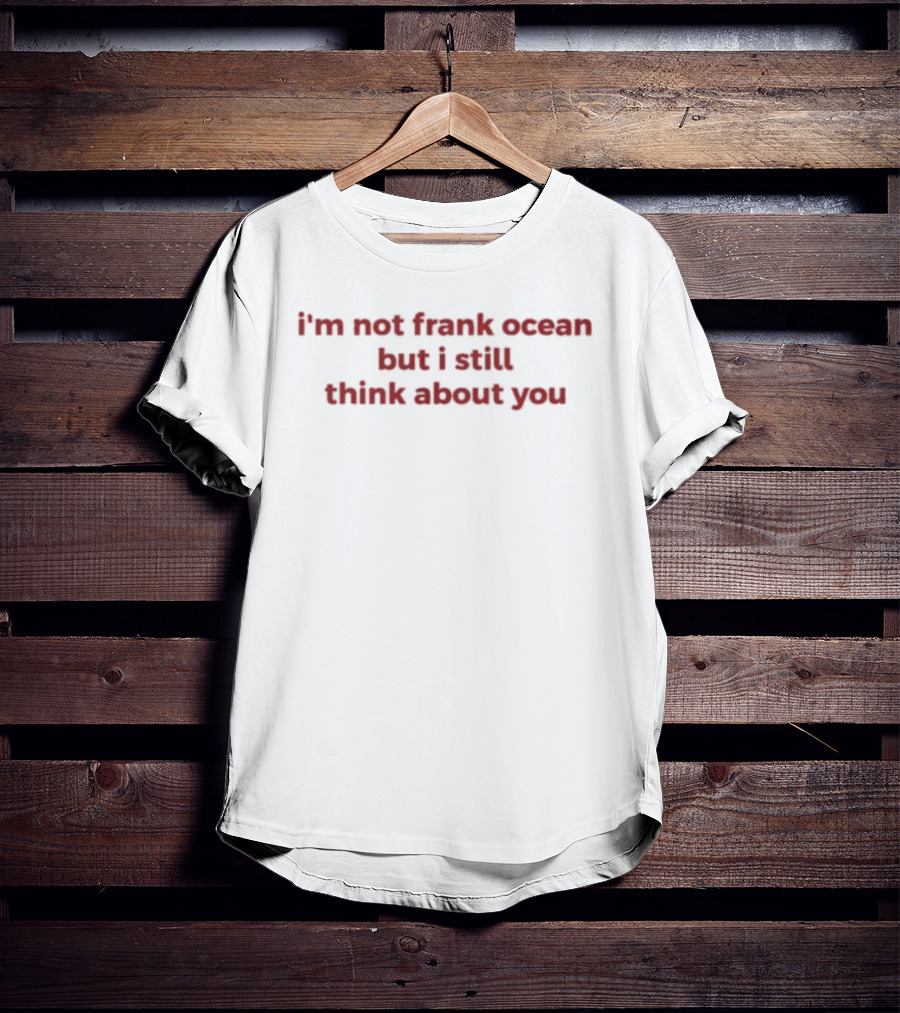 I'm Not Frank Ocean But I Still Think About You T-Shirt