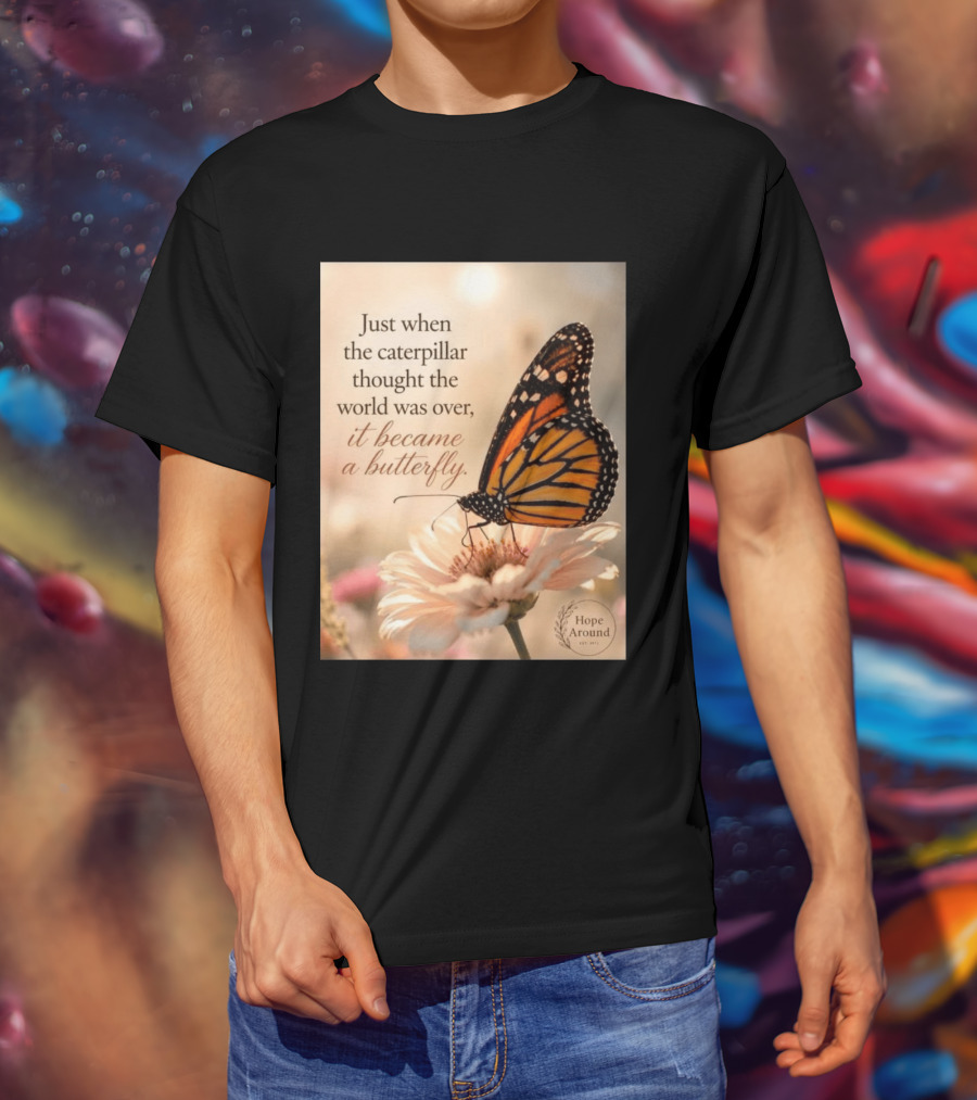 Just When The Caterpillar Thought The World Was Over It Became A Butterfly Hope Around T-Shirt
