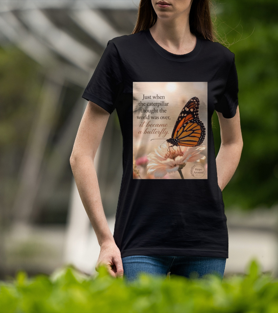 Just When The Caterpillar Thought The World Was Over It Became A Butterfly Hope Around T-Shirt