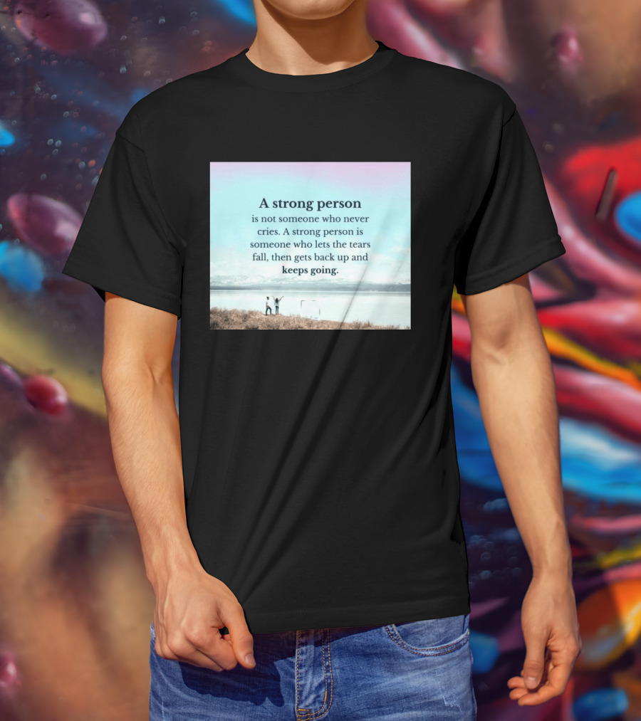 A Strong Person Not Someone Who Never Cries Lets Tears Fall Then Gets Back Up Keeps Going T-Shirt