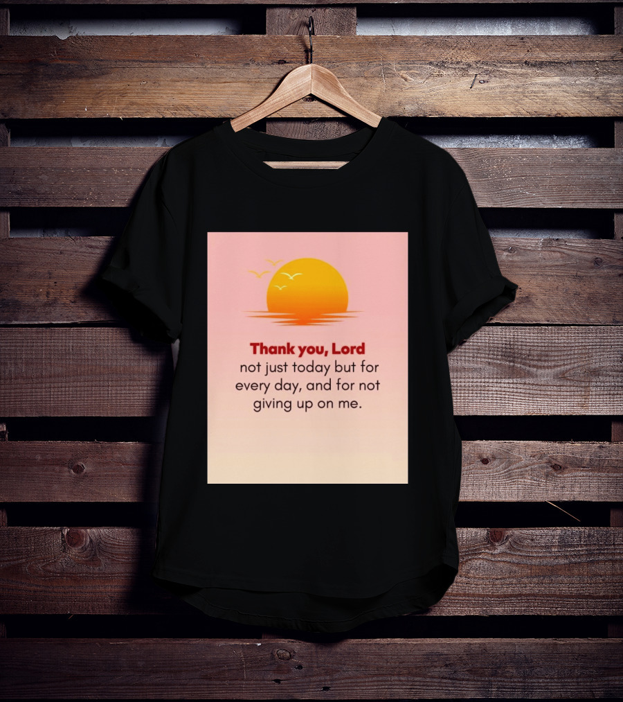 Thank You Lord Sunrise Gratitude Not Just Today But For Every Day And For Not Giving Up On Me T-Shirt