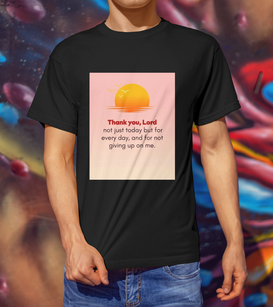 Thank You Lord Sunrise Gratitude Not Just Today But For Every Day And For Not Giving Up On Me T-Shirt