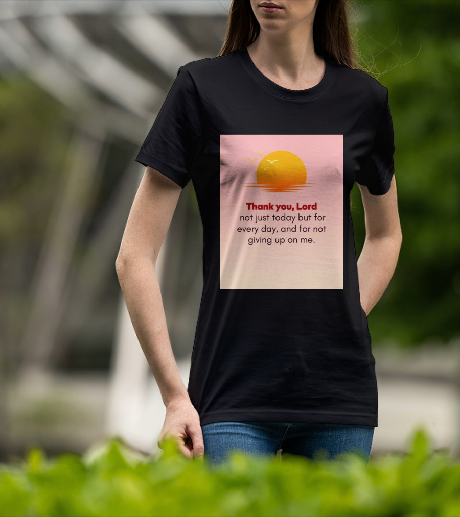 Thank You Lord Sunrise Gratitude Not Just Today But For Every Day And For Not Giving Up On Me T-Shirt