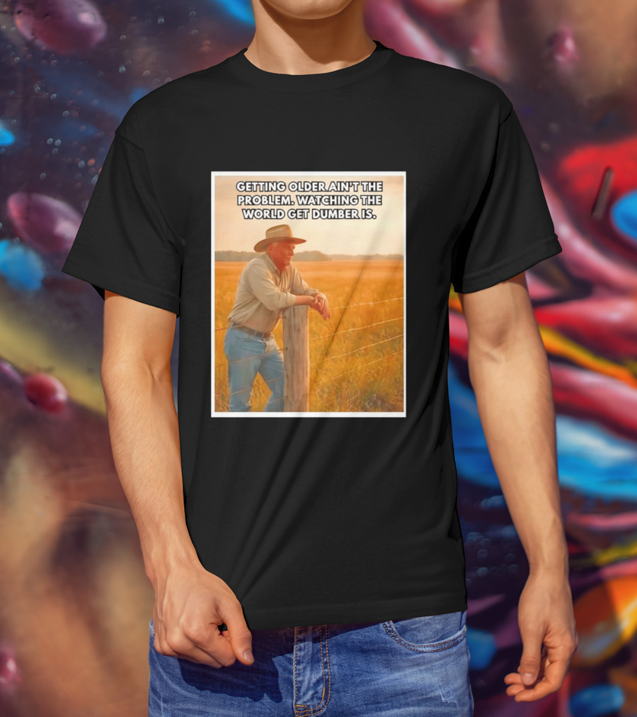 Getting Older Ain't The Problem Ing The World Get Dumber Is Country Wisdom Image T-Shirt
